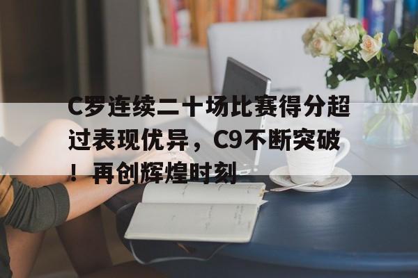 爱游戏官网-C罗连续二十场比赛得分超过表现优异，C9不断突破！再创辉煌时刻的简单介绍