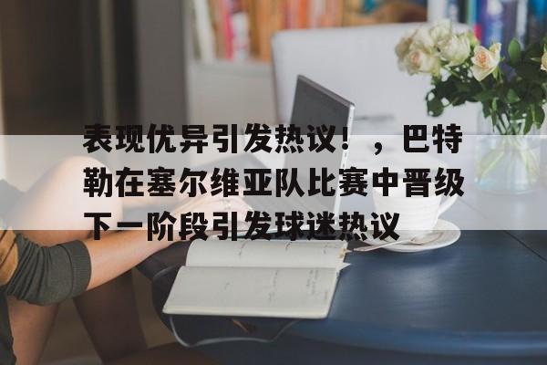 爱游戏下载-包含表现优异引发热议!,巴特勒在塞尔维亚队比赛中晋级下一阶段引发球迷热议的词条