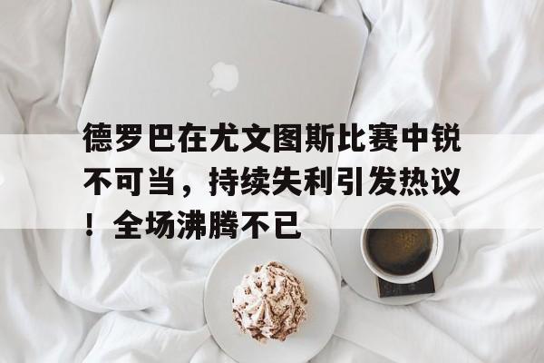 爱游戏娱乐-关于德罗巴在尤文图斯比赛中锐不可当,持续失利引发热议!全场沸腾不已的信息