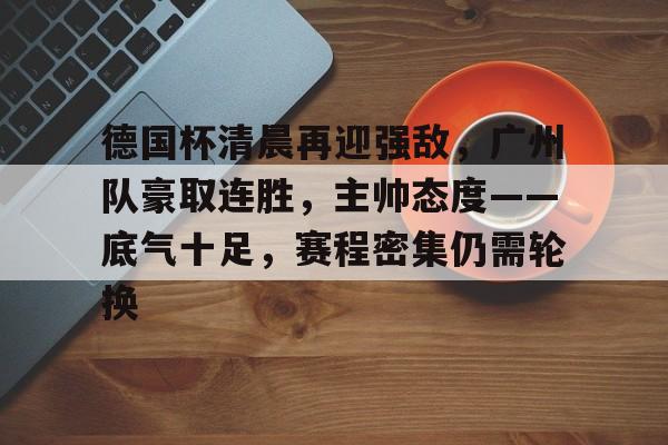 爱游戏在线-德国杯清晨再迎强敌，广州队豪取连胜，主帅态度——底气十足，赛程密集仍需轮换的简单介绍
